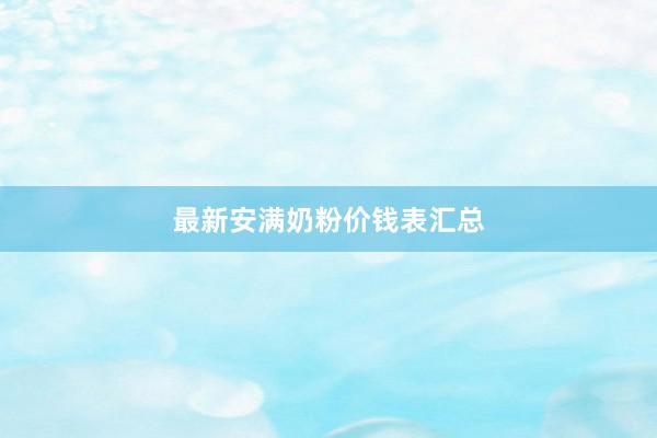 最新安满奶粉价钱表汇总